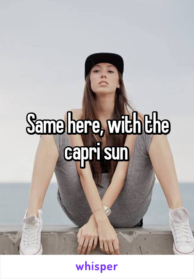Same here, with the capri sun 