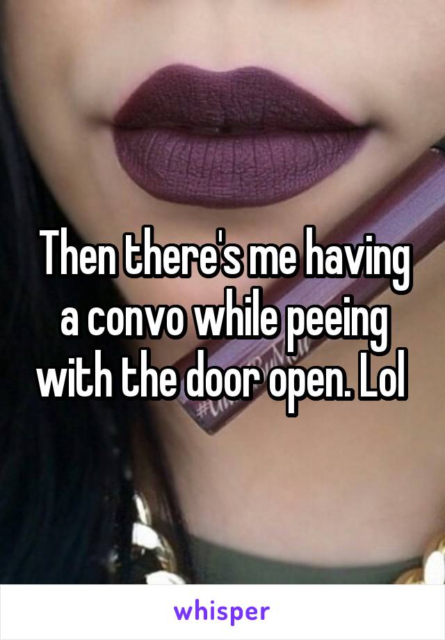 Then there's me having a convo while peeing with the door open. Lol 