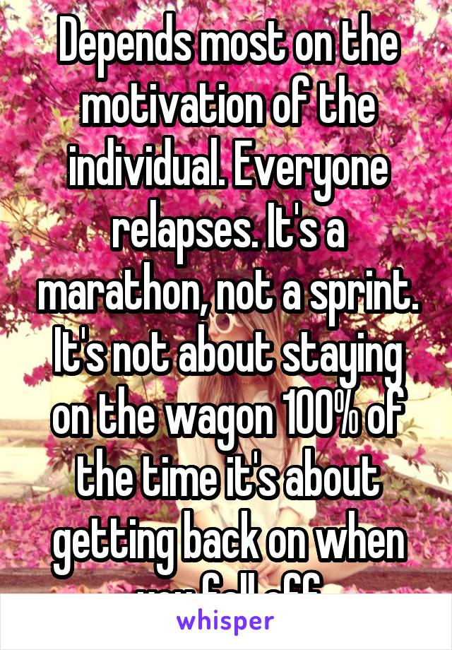Depends most on the motivation of the individual. Everyone relapses. It's a marathon, not a sprint. It's not about staying on the wagon 100% of the time it's about getting back on when you fall off