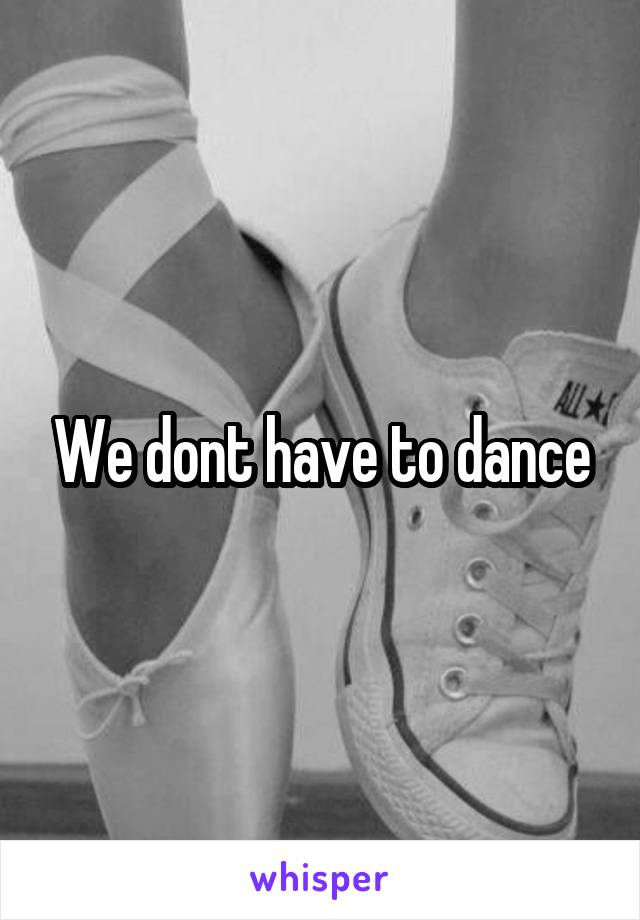 We dont have to dance