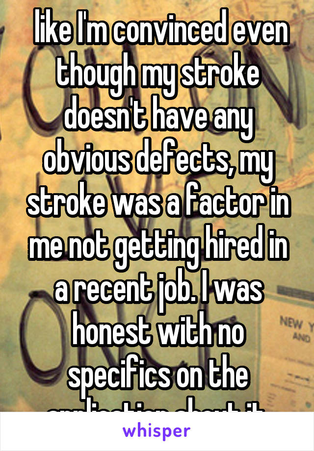  like I'm convinced even though my stroke doesn't have any obvious defects, my stroke was a factor in me not getting hired in a recent job. I was honest with no specifics on the application about it.