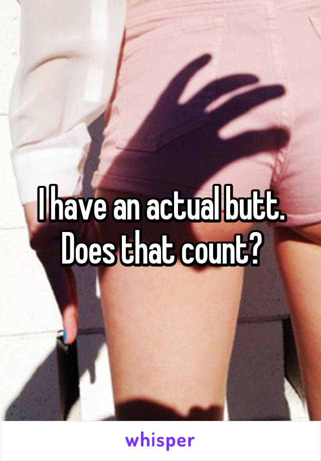 I have an actual butt. Does that count?