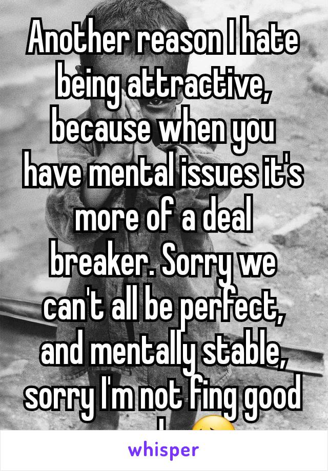 Another reason I hate being attractive, because when you have mental issues it's more of a deal breaker. Sorry we can't all be perfect, and mentally stable, sorry I'm not fing good enough. 😔