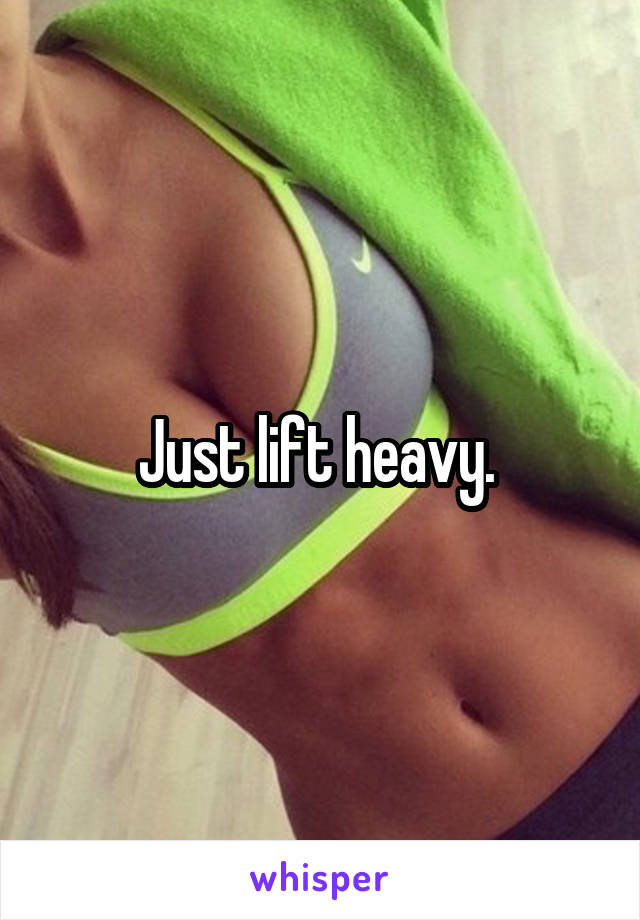 Just lift heavy. 