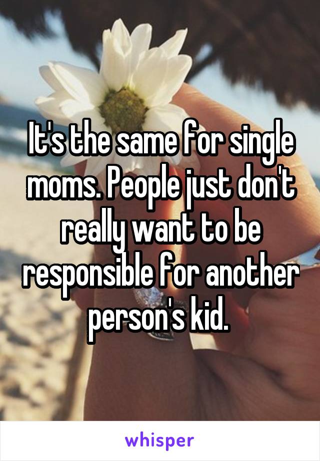 It's the same for single moms. People just don't really want to be responsible for another person's kid. 