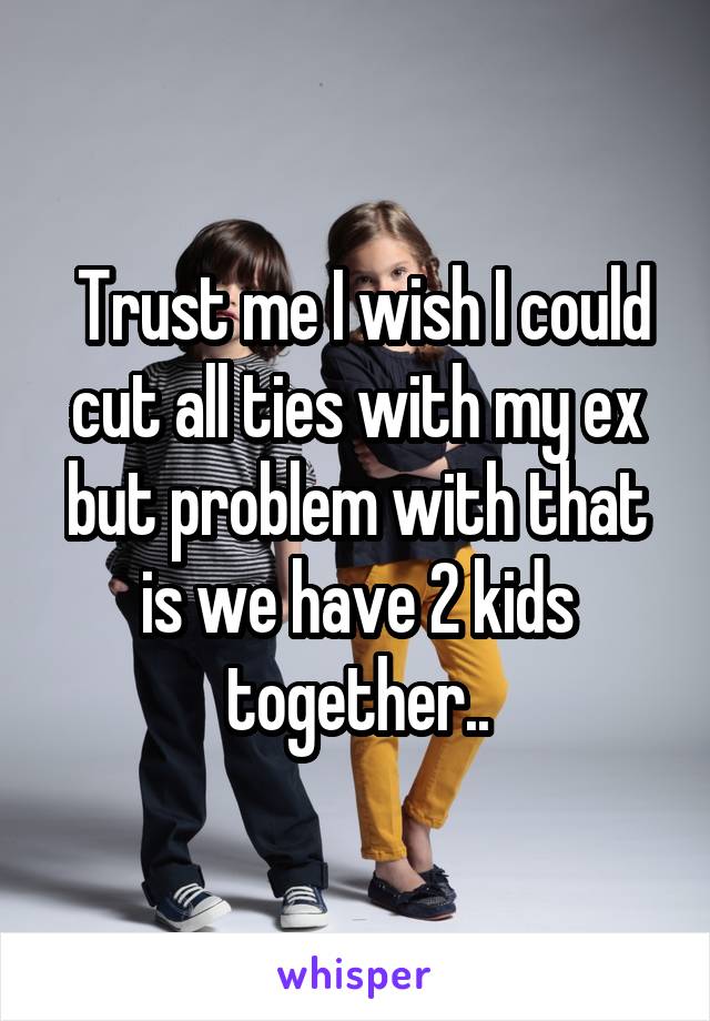  Trust me I wish I could cut all ties with my ex but problem with that is we have 2 kids together..