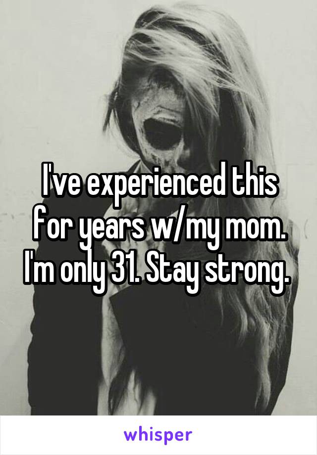 I've experienced this for years w/my mom. I'm only 31. Stay strong. 