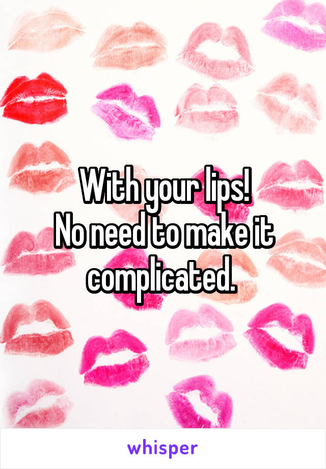 With your lips!
No need to make it complicated. 