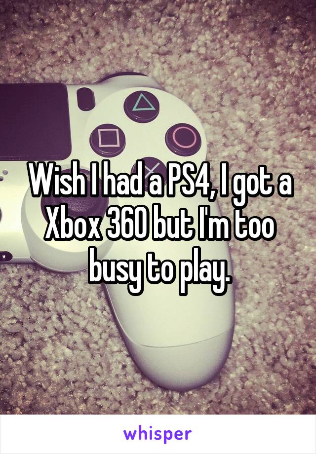 Wish I had a PS4, I got a Xbox 360 but I'm too busy to play.