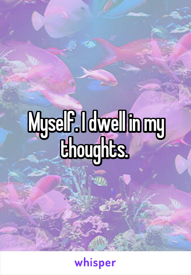 Myself. I dwell in my thoughts. 