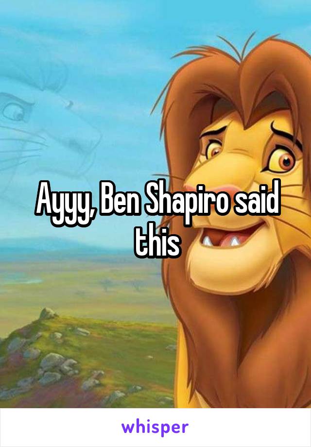 Ayyy, Ben Shapiro said this