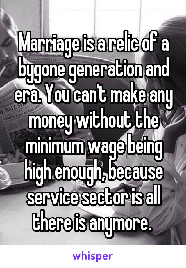 Marriage is a relic of a bygone generation and era. You can't make any money without the minimum wage being high enough, because service sector is all there is anymore. 