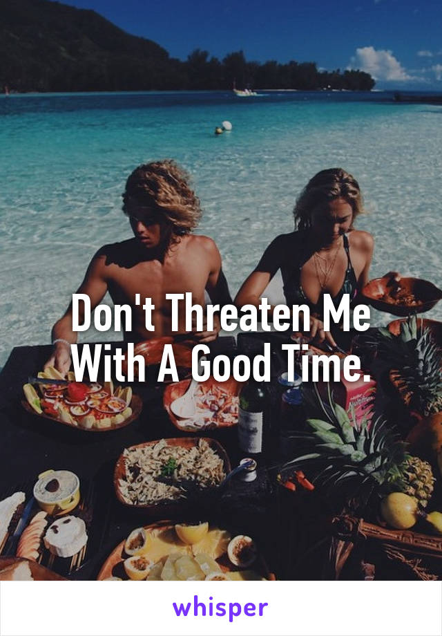 
Don't Threaten Me With A Good Time.