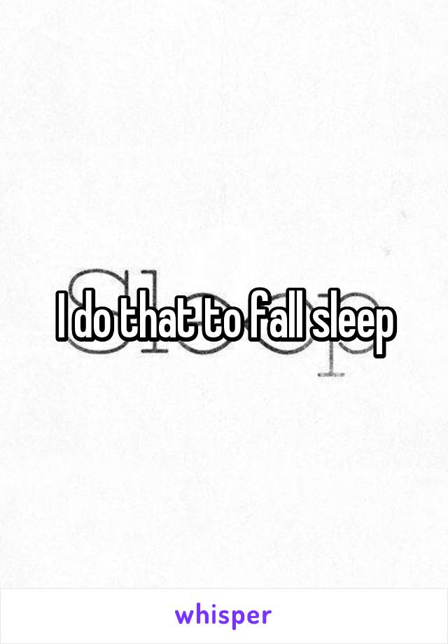 I do that to fall sleep