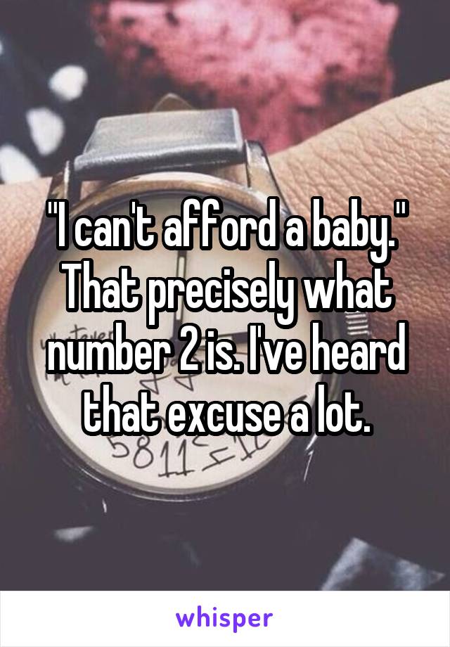"I can't afford a baby." That precisely what number 2 is. I've heard that excuse a lot.