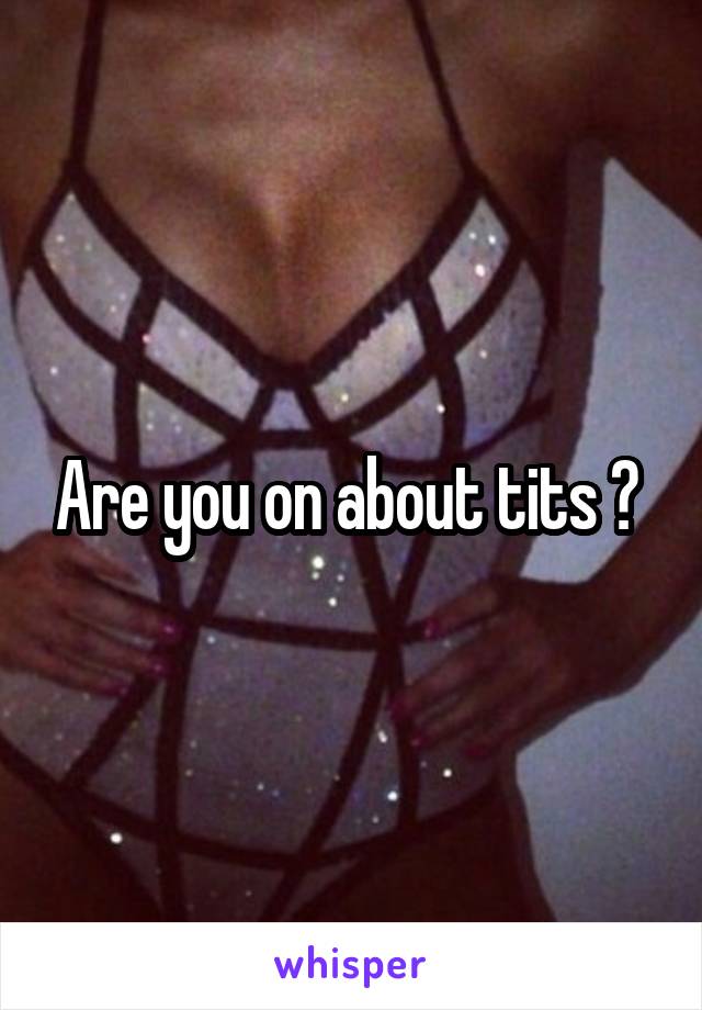 Are you on about tits ? 