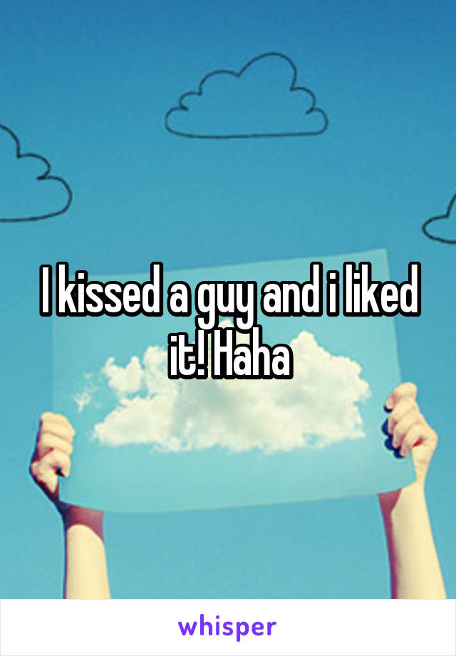 I kissed a guy and i liked it! Haha