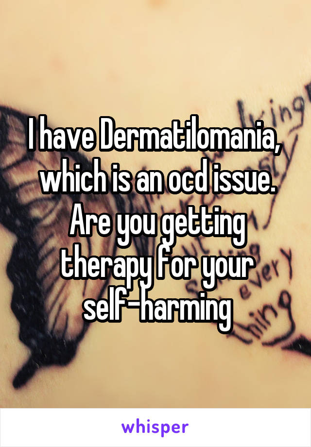 I have Dermatilomania,  which is an ocd issue. Are you getting therapy for your self-harming
