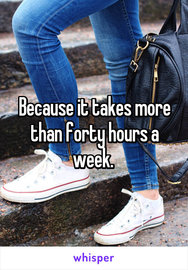 Because it takes more than forty hours a week. 