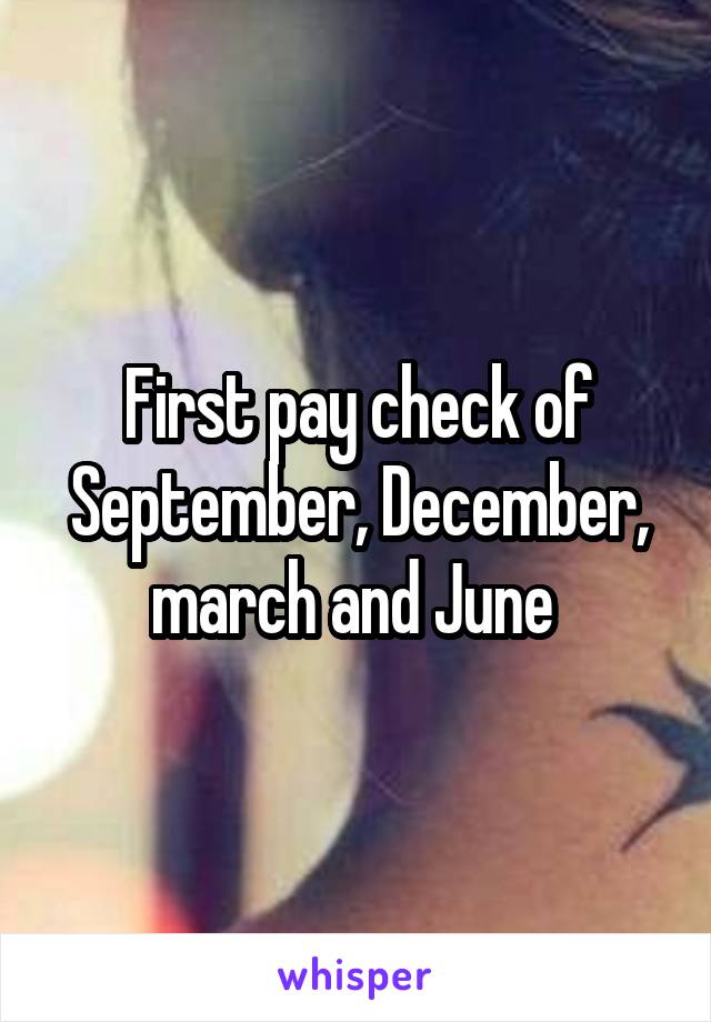 First pay check of September, December, march and June 