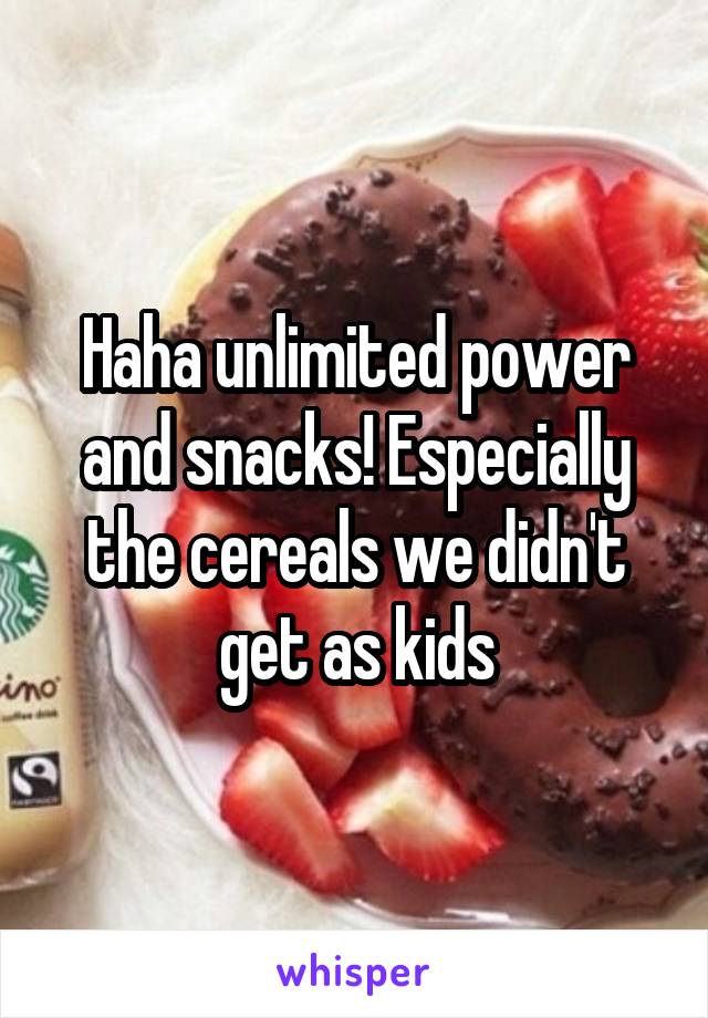 Haha unlimited power and snacks! Especially the cereals we didn't get as kids