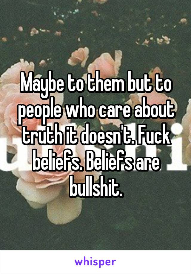 Maybe to them but to people who care about truth it doesn't. Fuck beliefs. Beliefs are bullshit.