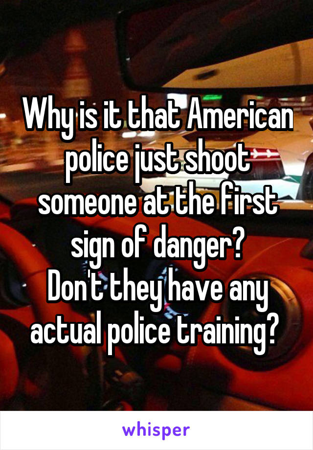 Why is it that American police just shoot someone at the first sign of danger?
Don't they have any actual police training? 