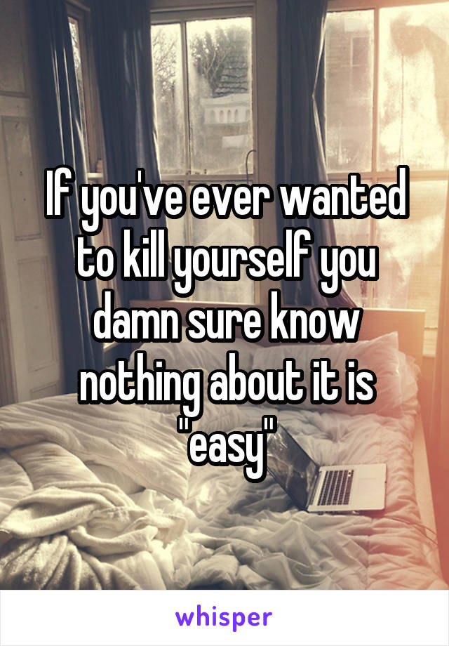 If you've ever wanted to kill yourself you damn sure know nothing about it is "easy"