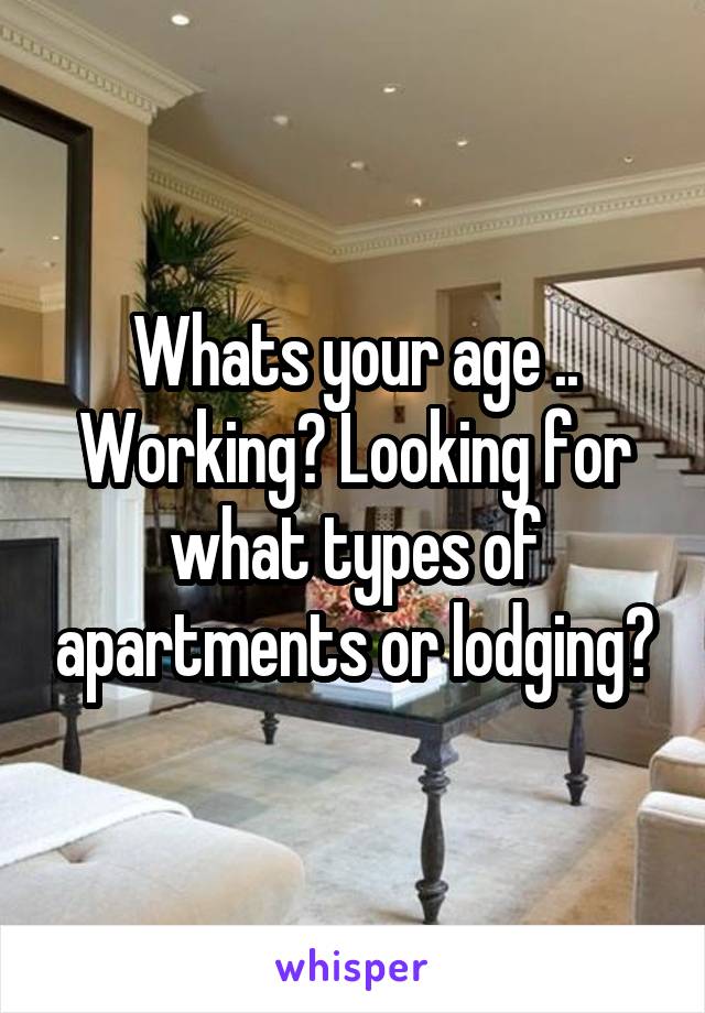 Whats your age .. Working? Looking for what types of apartments or lodging?