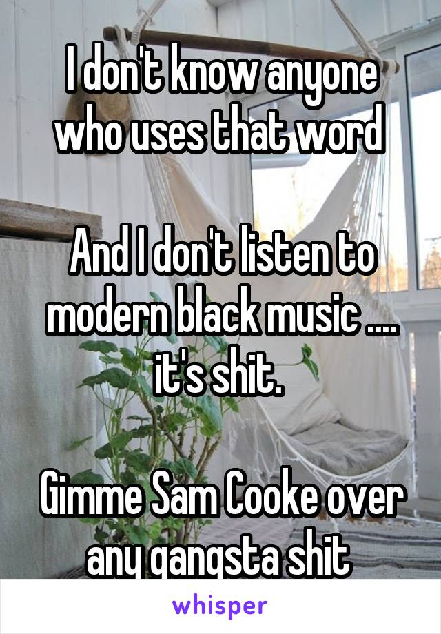 I don't know anyone who uses that word 

And I don't listen to modern black music .... it's shit. 

Gimme Sam Cooke over any gangsta shit 