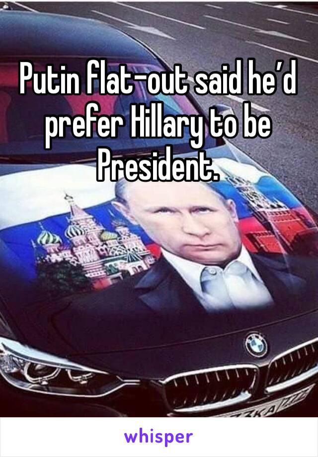 Putin flat-out said he’d prefer Hillary to be President.