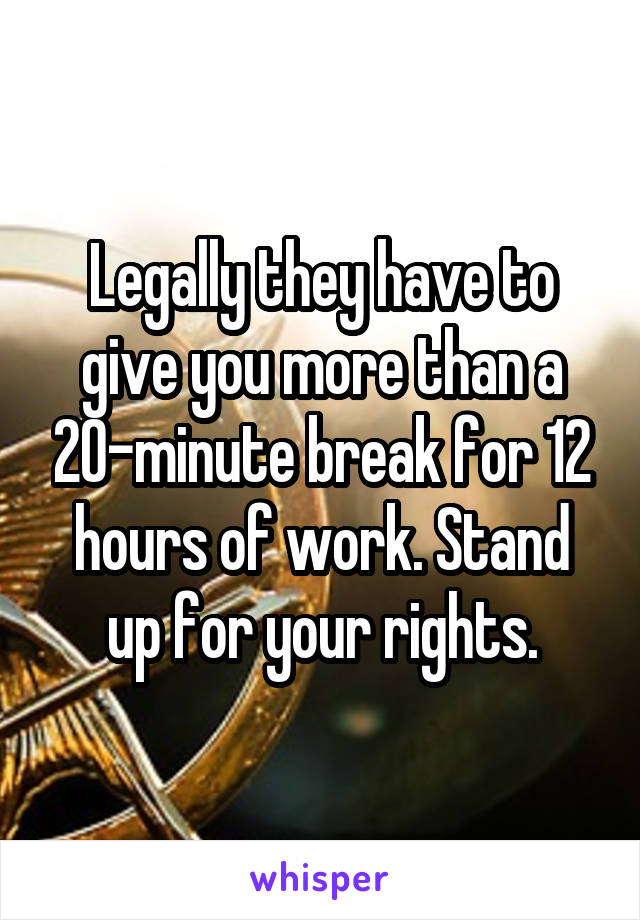 Legally they have to give you more than a 20-minute break for 12 hours of work. Stand up for your rights.