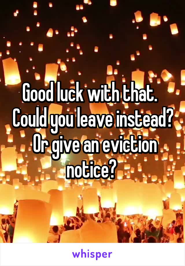 Good luck with that.   Could you leave instead?  Or give an eviction notice? 