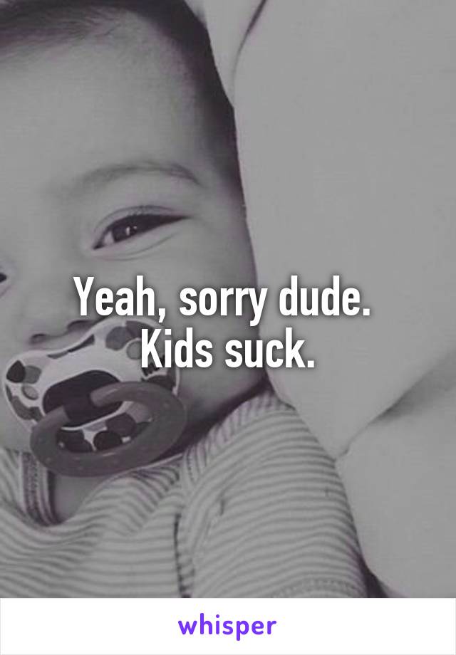 Yeah, sorry dude. 
Kids suck.