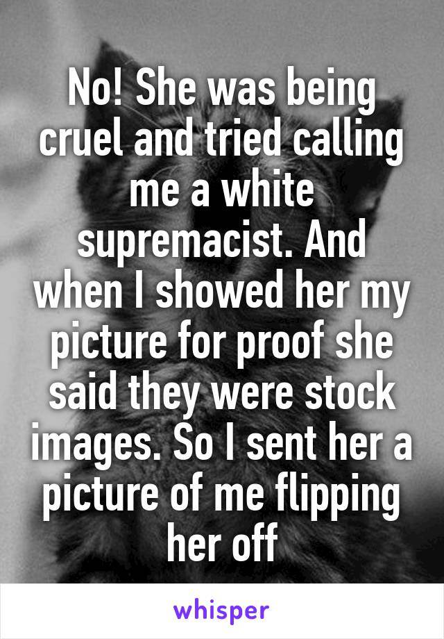 No! She was being cruel and tried calling me a white supremacist. And when I showed her my picture for proof she said they were stock images. So I sent her a picture of me flipping her off
