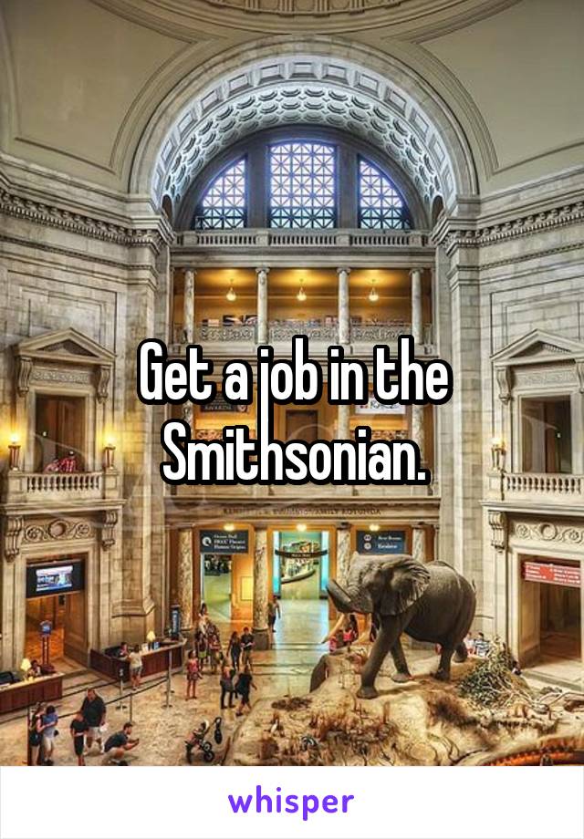 Get a job in the Smithsonian.