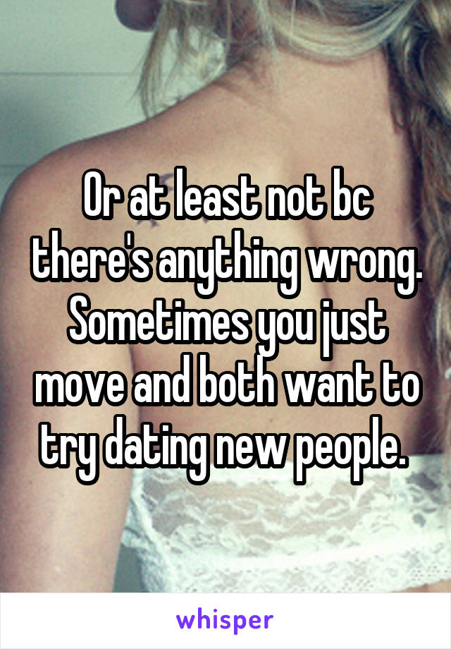 Or at least not bc there's anything wrong. Sometimes you just move and both want to try dating new people. 