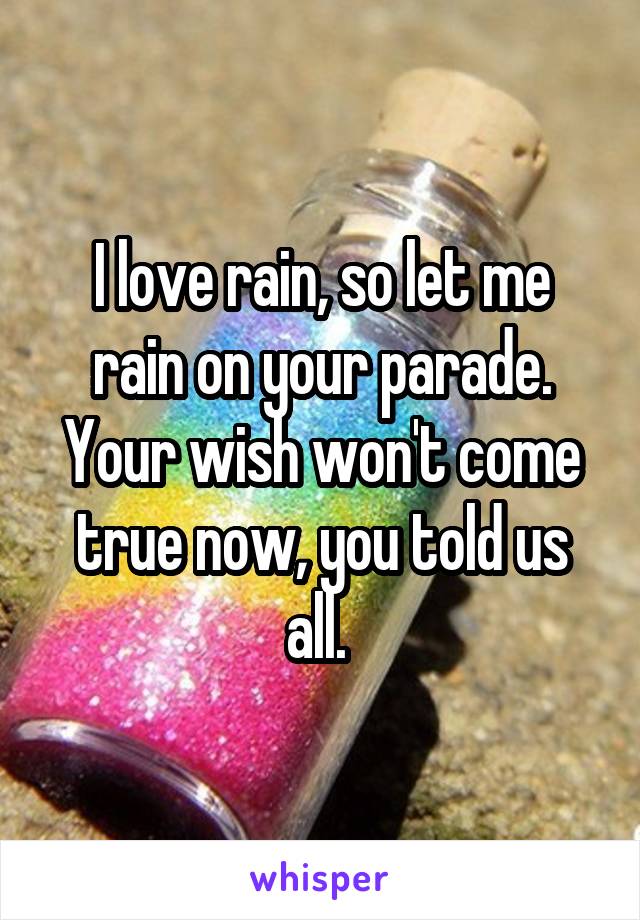 I love rain, so let me rain on your parade. Your wish won't come true now, you told us all. 