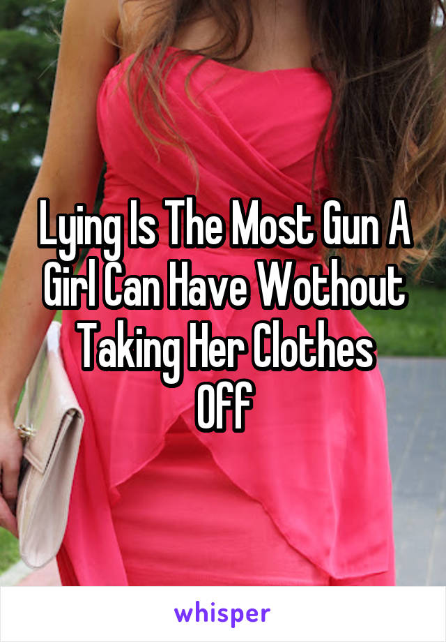 Lying Is The Most Gun A Girl Can Have Wothout Taking Her Clothes
Off