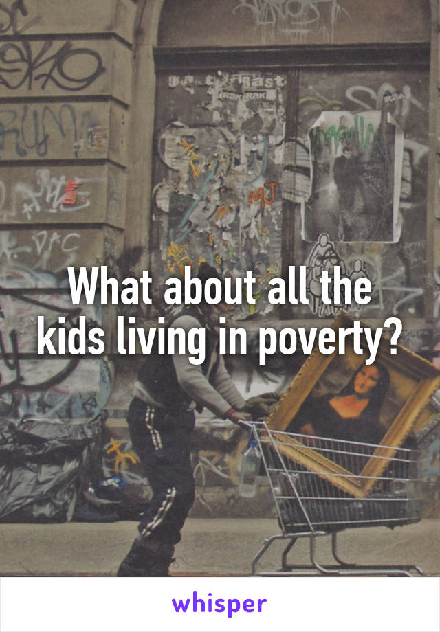 What about all the kids living in poverty?