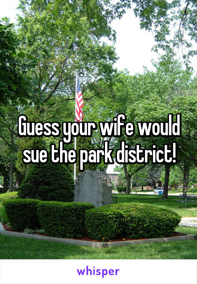 Guess your wife would sue the park district!
