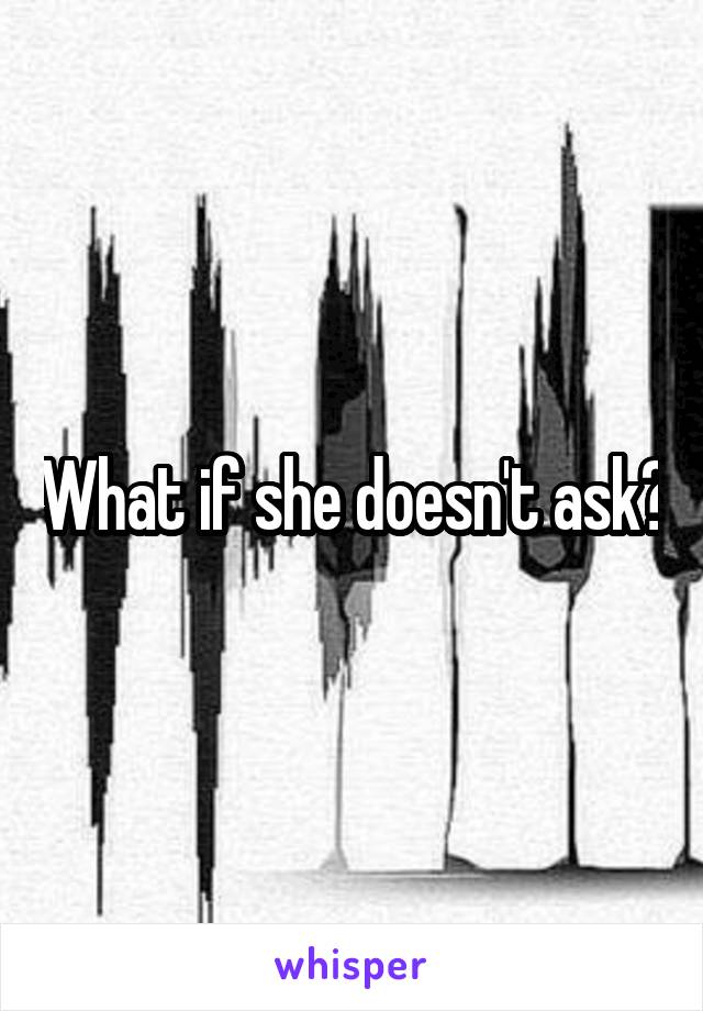 What if she doesn't ask?