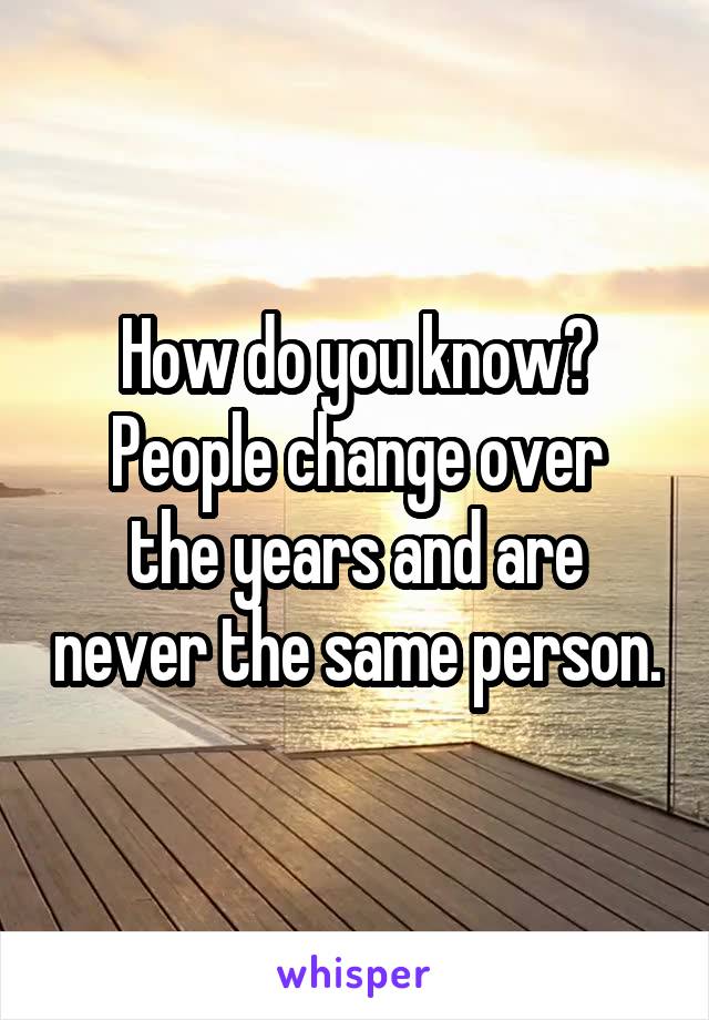 How do you know?
People change over the years and are never the same person.