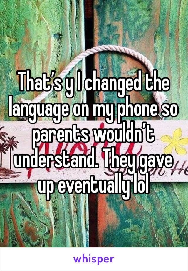 That’s y I changed the language on my phone so parents wouldn’t understand. They gave up eventually lol