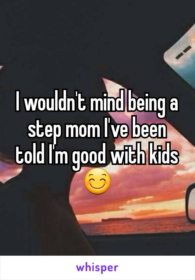 I wouldn't mind being a step mom I've been told I'm good with kids 😊