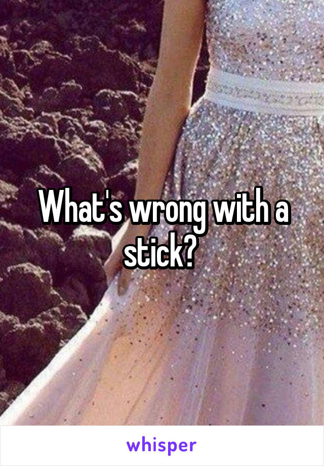 What's wrong with a stick? 