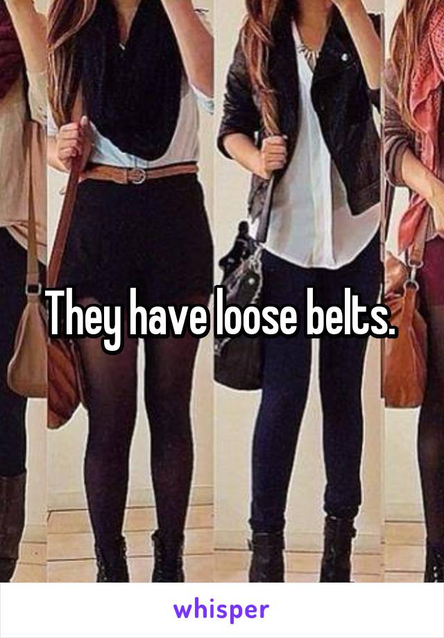 They have loose belts. 