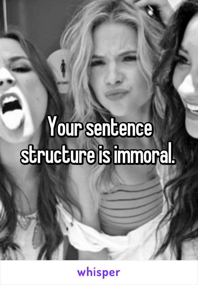 Your sentence structure is immoral. 