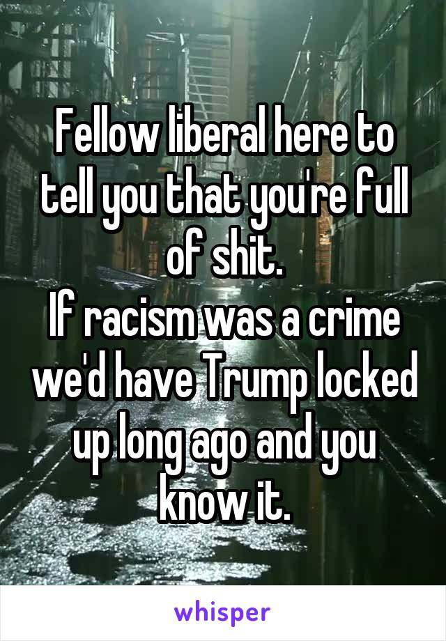 Fellow liberal here to tell you that you're full of shit.
If racism was a crime we'd have Trump locked up long ago and you know it.