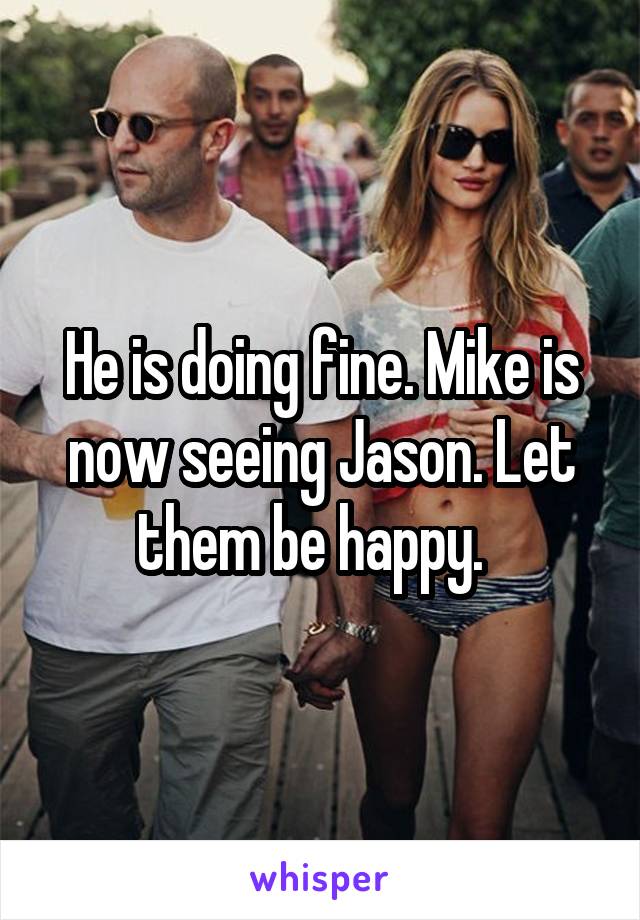 He is doing fine. Mike is now seeing Jason. Let them be happy.  